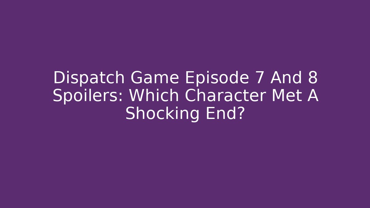 Dispatch Game Episode 7 And 8 Spoilers: Which Character Met A Shocking End? - Critter Realm