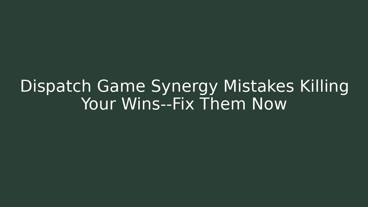 Dispatch Game Synergy Mistakes Killing Your Wins—Fix Them Now