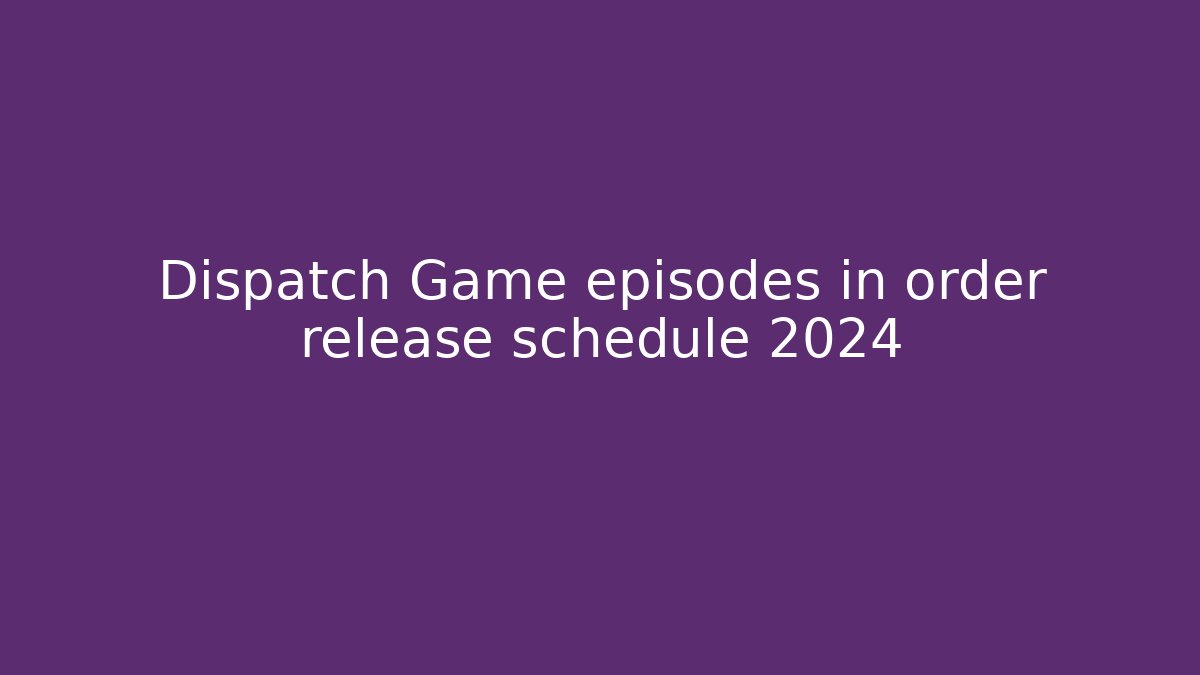 Dispatch Game episodes in order release schedule 2024