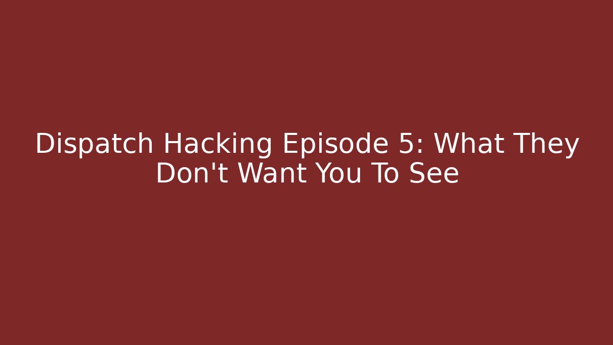 Dispatch Hacking Episode 5: What They Don't Want You To See