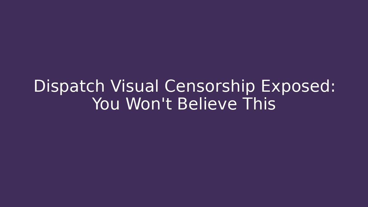 Dispatch Visual Censorship Exposed: You Won't Believe This