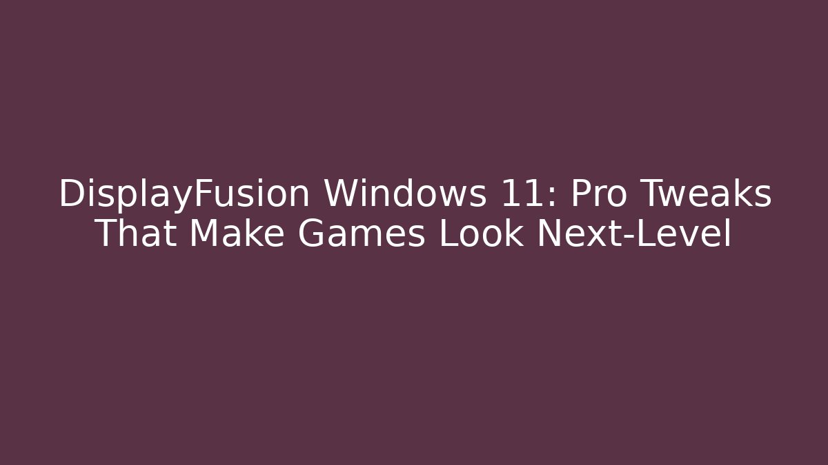 DisplayFusion Windows 11: Pro Tweaks That Make Games Look Next-Level