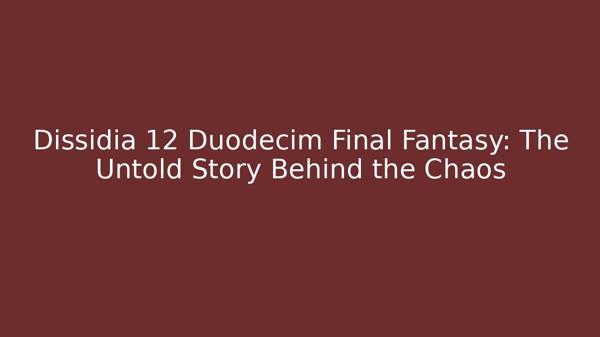 Dissidia 12 Duodecim Final Fantasy: The Untold Story Behind the Chaos