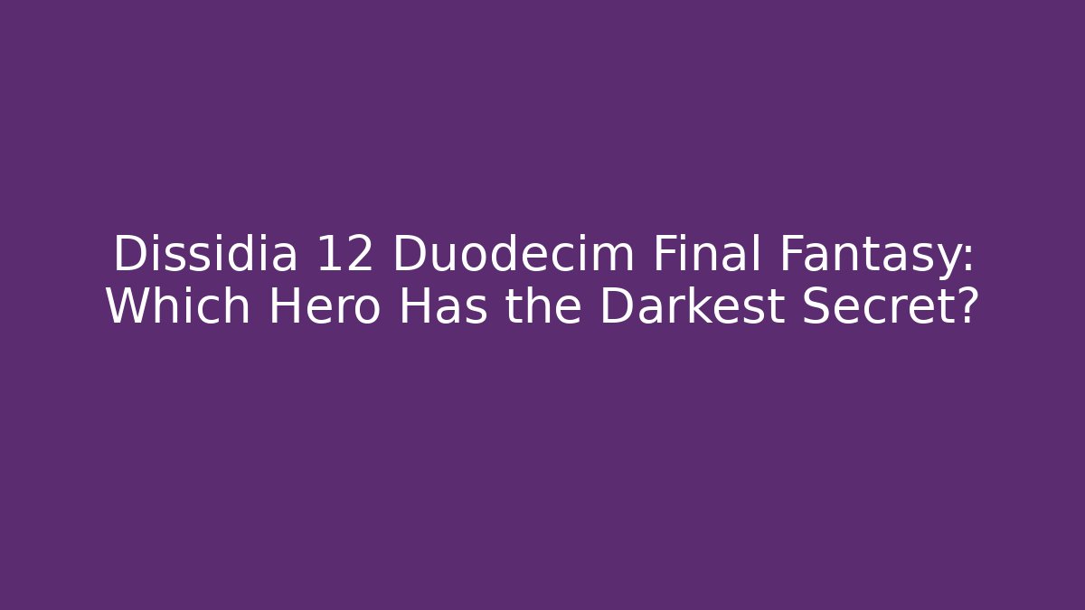 Dissidia 12 Duodecim Final Fantasy: Which Hero Has the Darkest Secret?