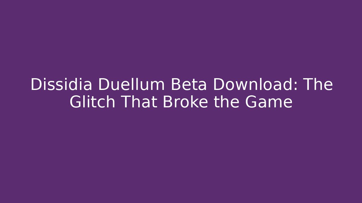 Dissidia Duellum Beta Download: The Glitch That Broke the Game