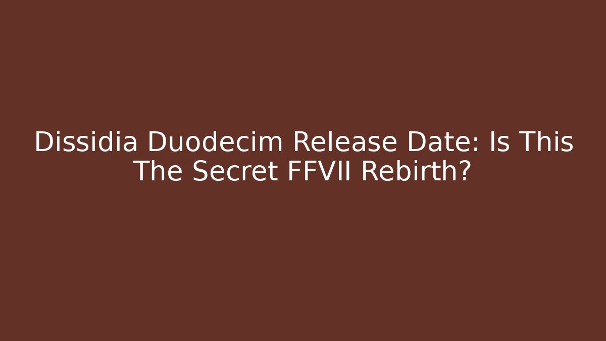 Dissidia Duodecim Release Date: Is This The Secret FFVII Rebirth?