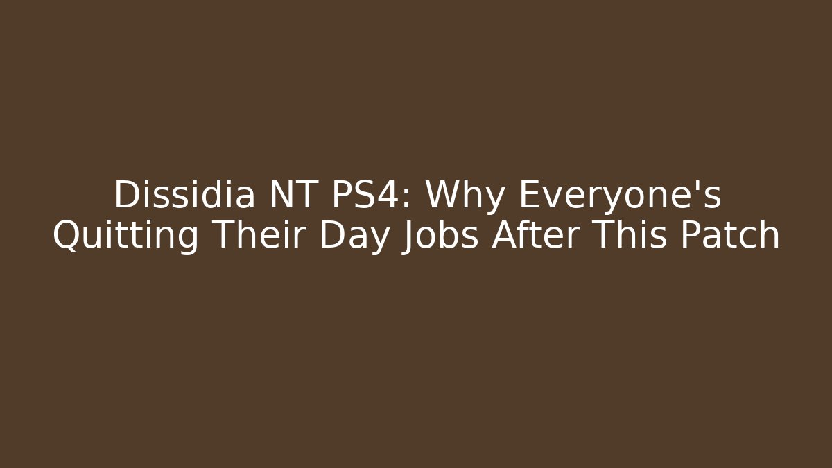 Dissidia NT PS4: Why Everyone's Quitting Their Day Jobs After This Patch