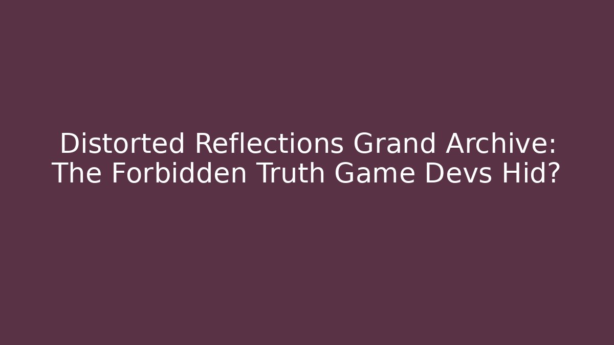 Distorted Reflections Grand Archive: The Forbidden Truth Game Devs Hid?