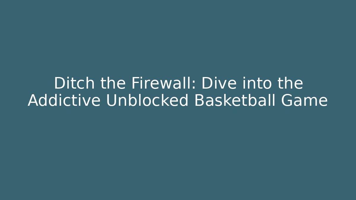 Ditch the Firewall: Dive into the Addictive Unblocked Basketball Game