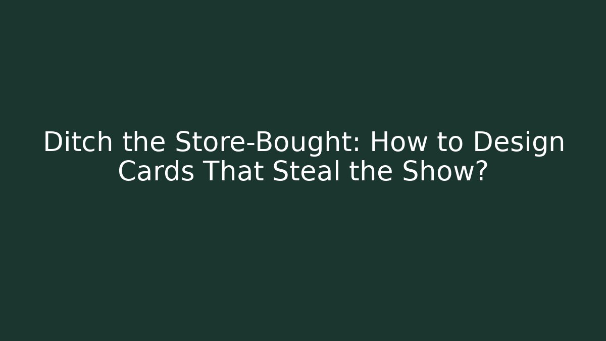 Ditch the Store-Bought: How to Design Cards That Steal the Show?