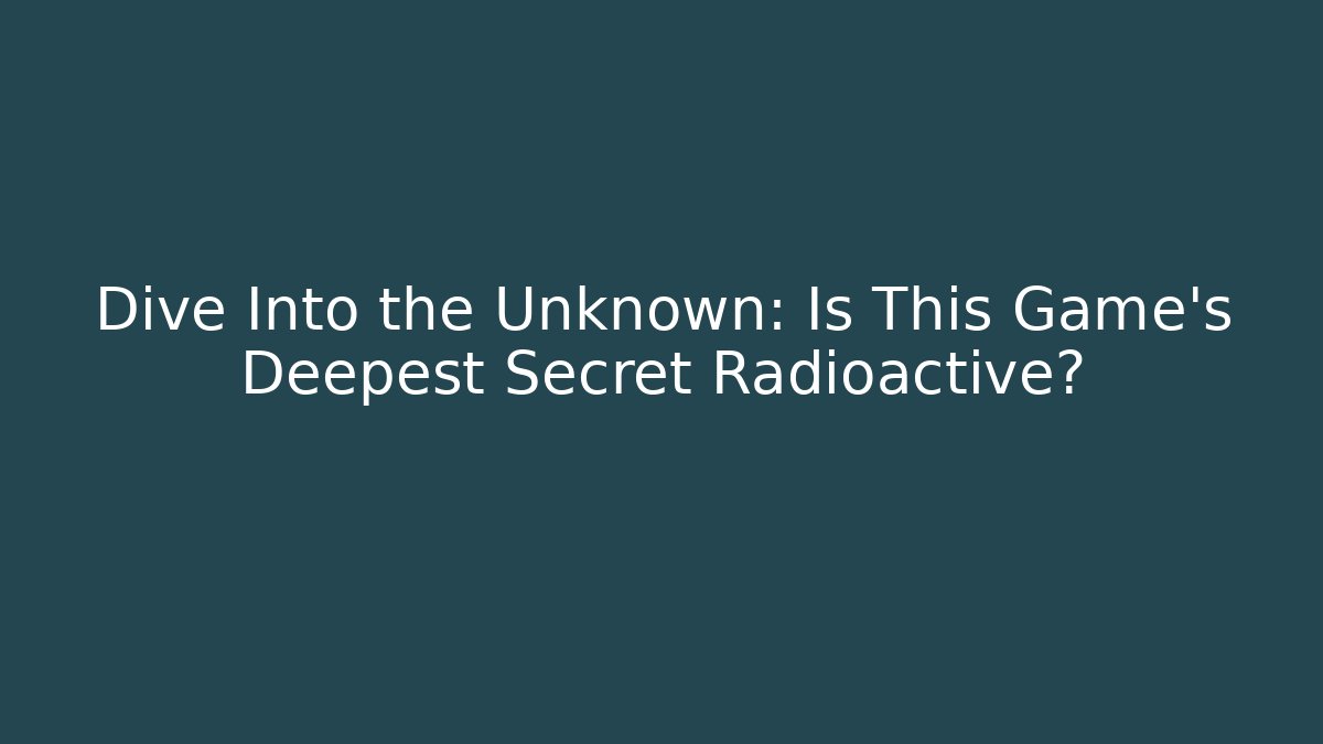 Dive Into the Unknown: Is This Game's Deepest Secret Radioactive?