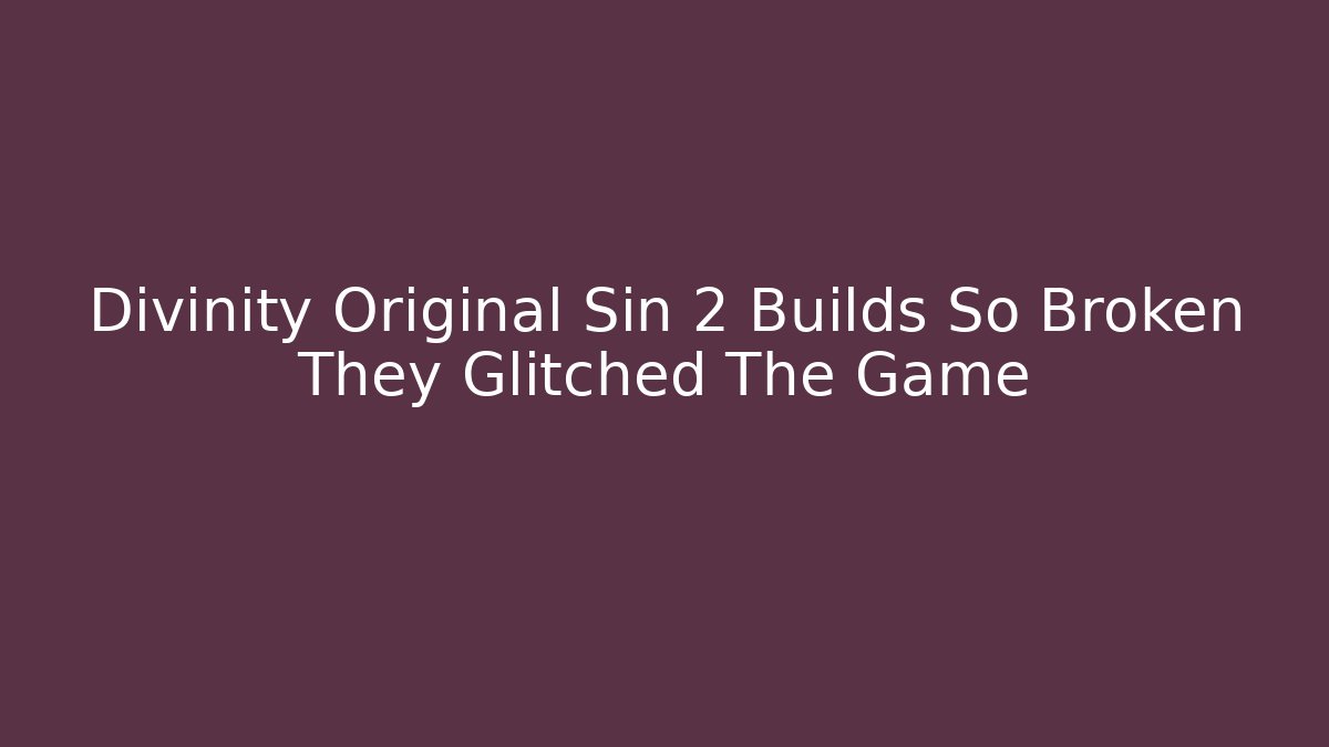 Divinity Original Sin 2 Builds So Broken They Glitched The Game