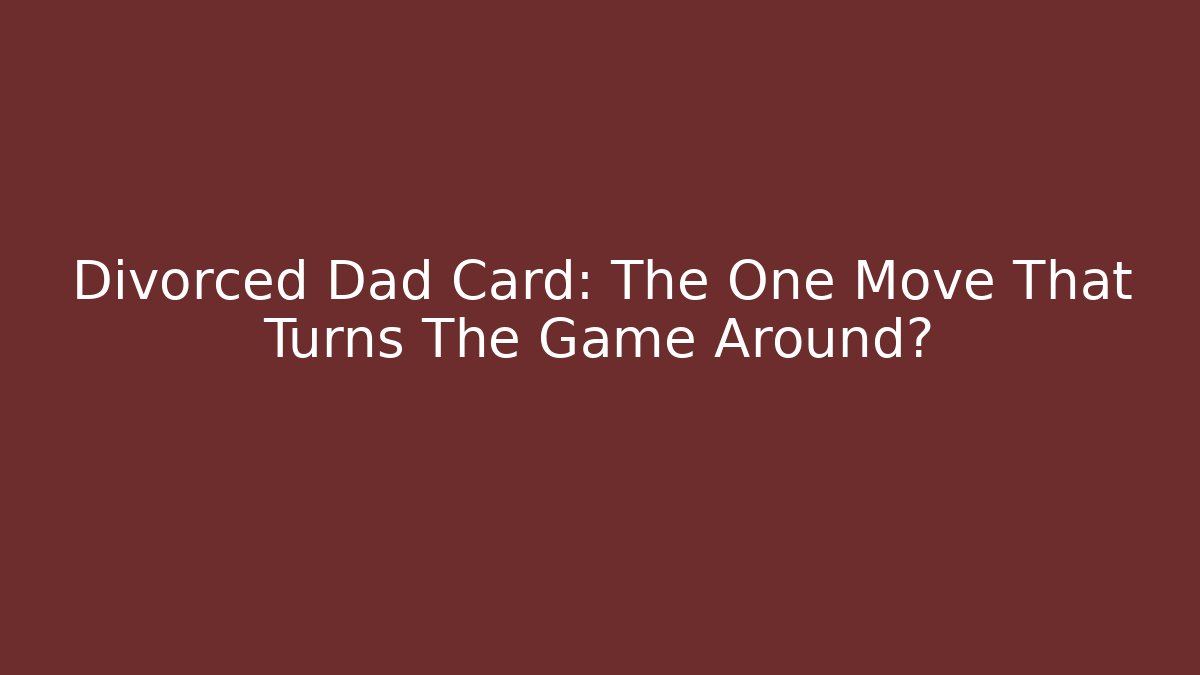 Divorced Dad Card: The One Move That Turns The Game Around?