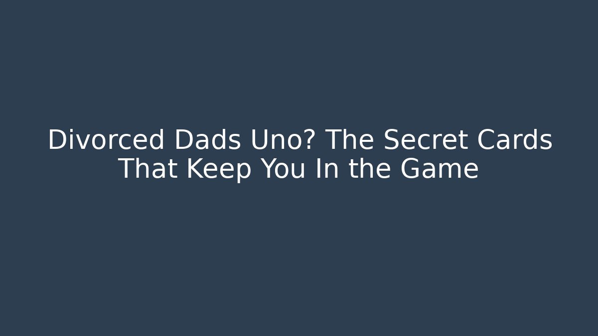 Divorced Dads Uno? The Secret Cards That Keep You In the Game