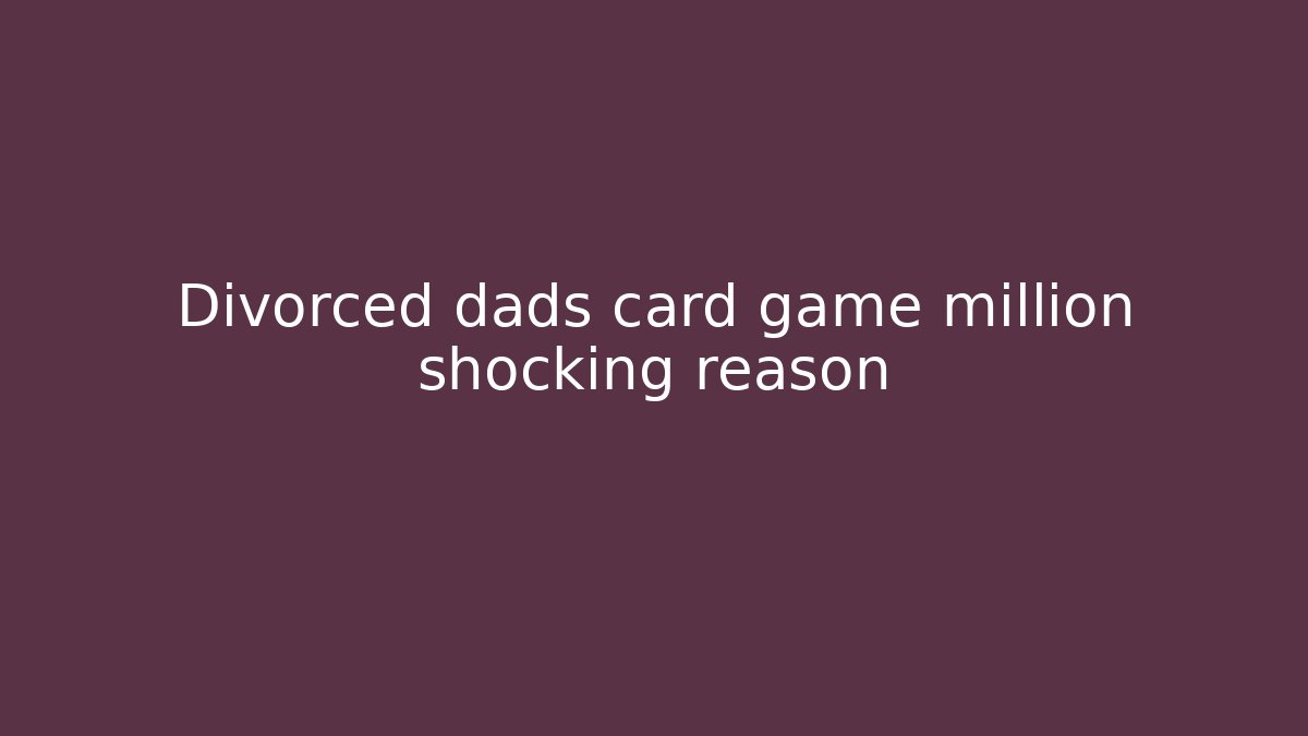 Divorced dads card game million shocking reason - Critter Realm