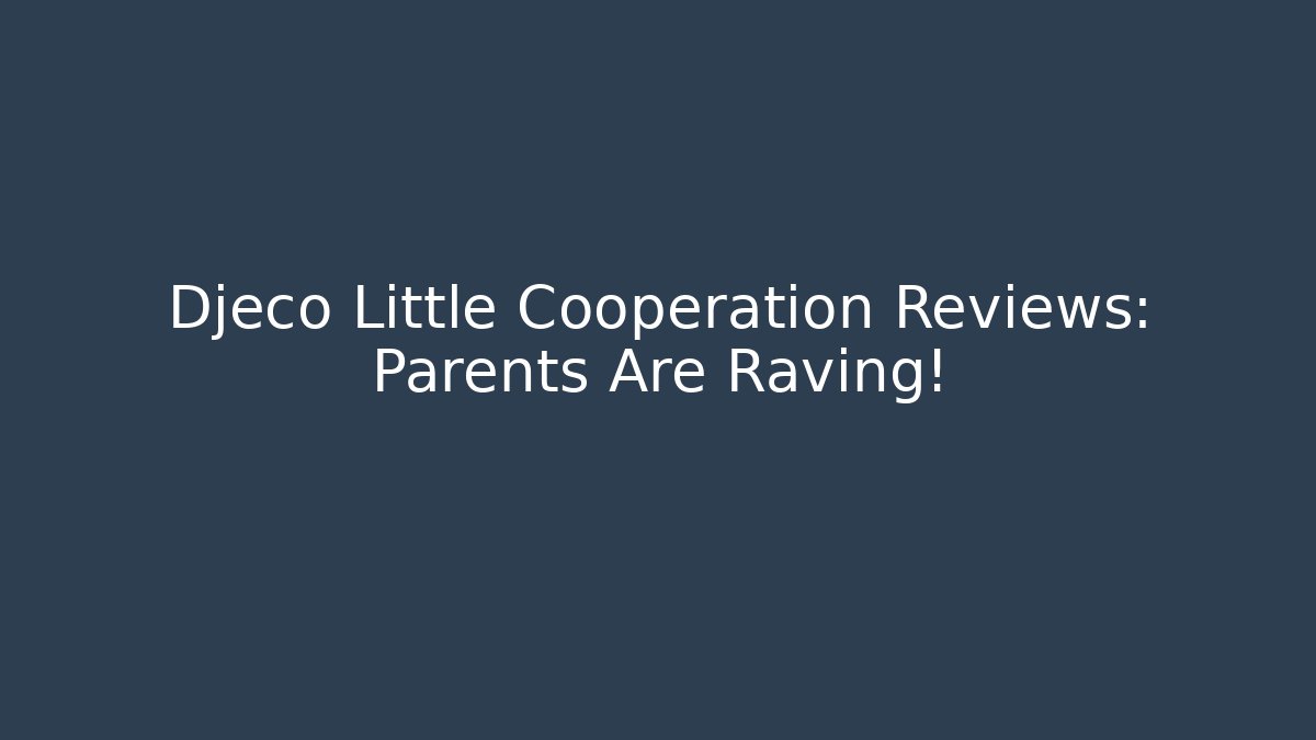 Djeco Little Cooperation Reviews: Parents Are Raving!