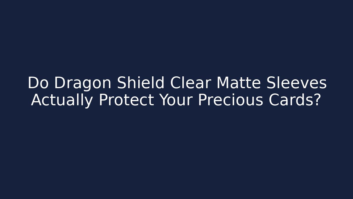 Do Dragon Shield Clear Matte Sleeves Actually Protect Your Precious Cards?