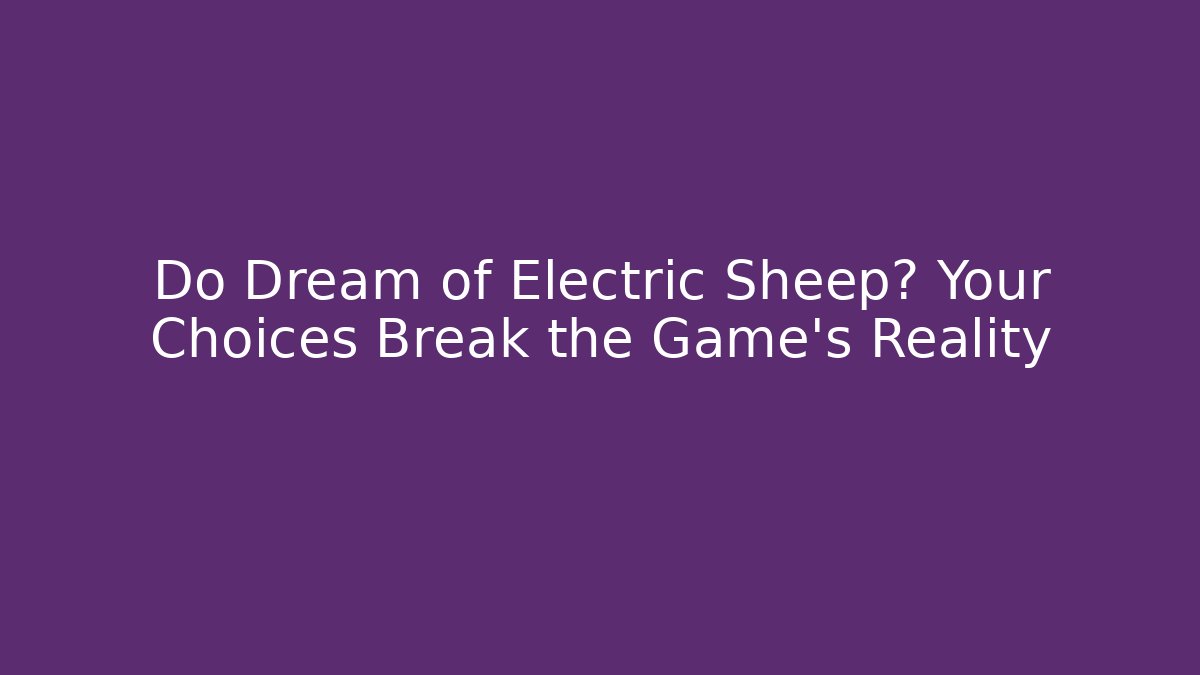 Do Dream of Electric Sheep? Your Choices Break the Game's Reality