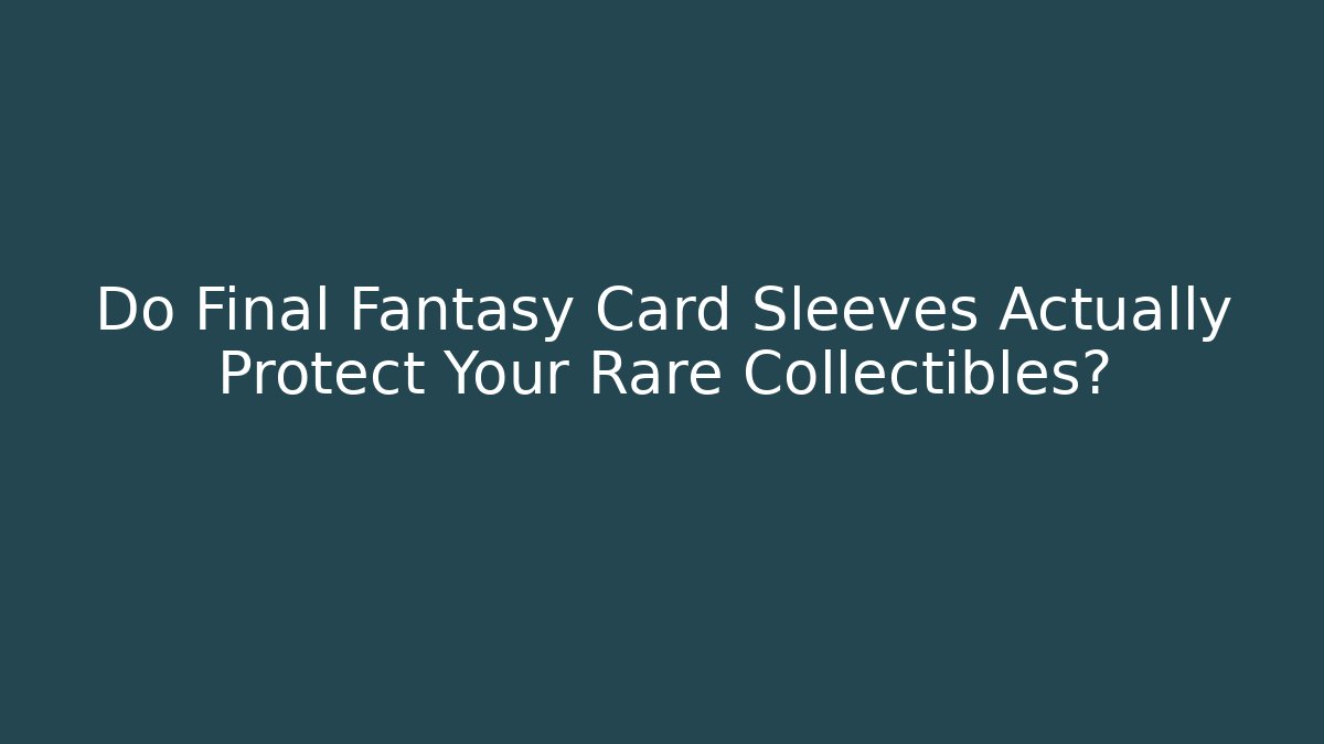 Do Final Fantasy Card Sleeves Actually Protect Your Rare Collectibles?