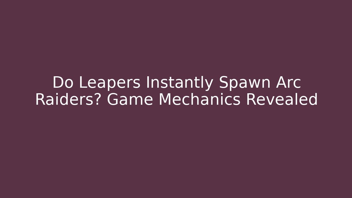 Do Leapers Instantly Spawn Arc Raiders? Game Mechanics Revealed