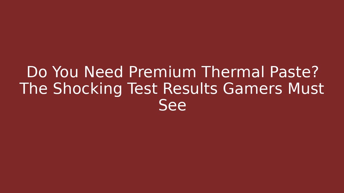 Do You Need Premium Thermal Paste? The Shocking Test Results Gamers Must See