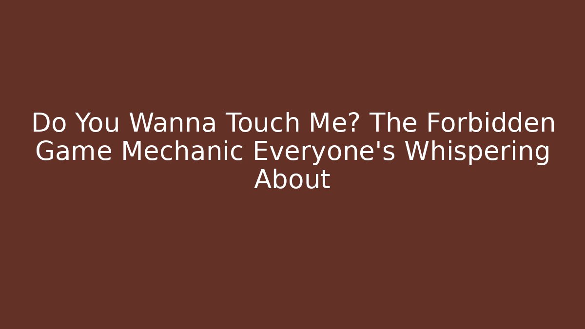 Do You Wanna Touch Me? The Forbidden Game Mechanic Everyone's Whispering About
