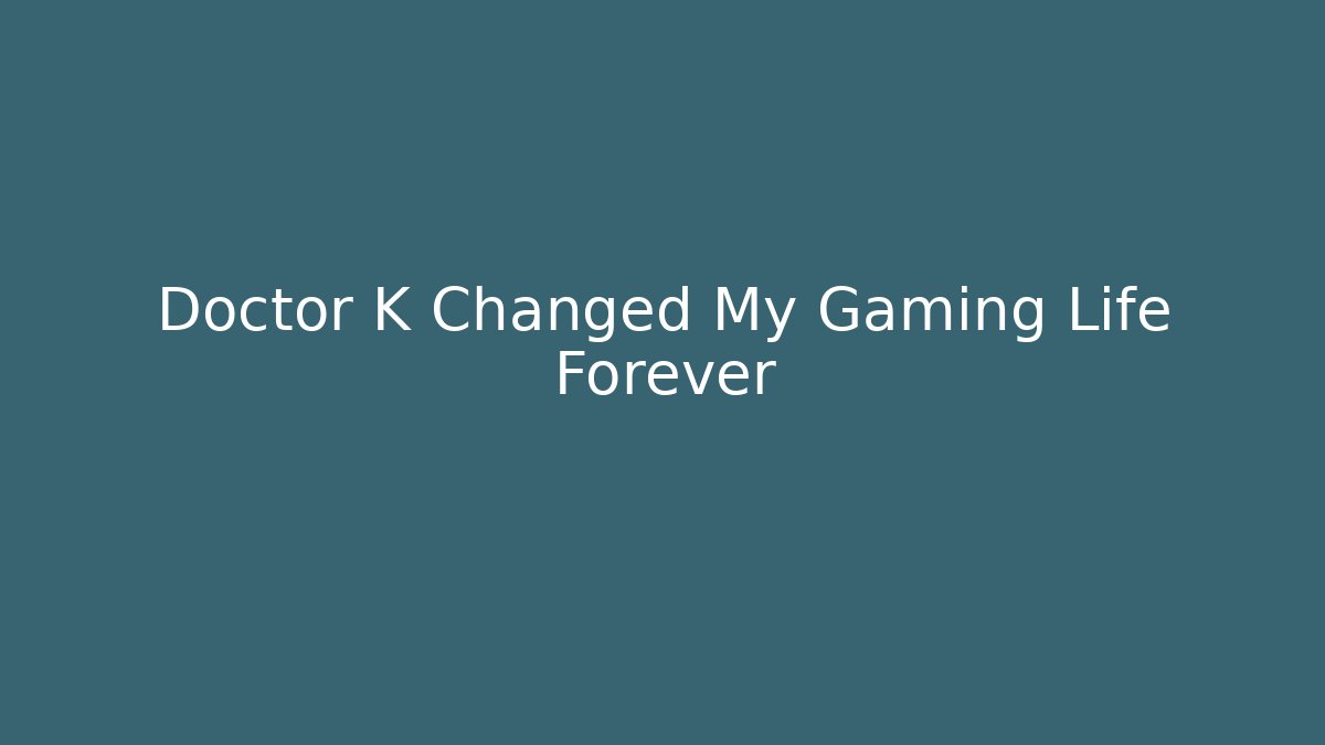Doctor K Changed My Gaming Life Forever