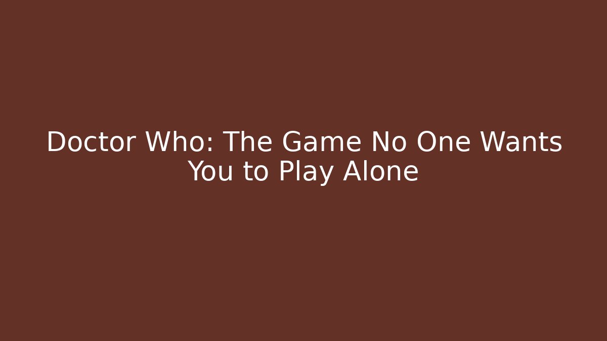 Doctor Who: The Game No One Wants You to Play Alone