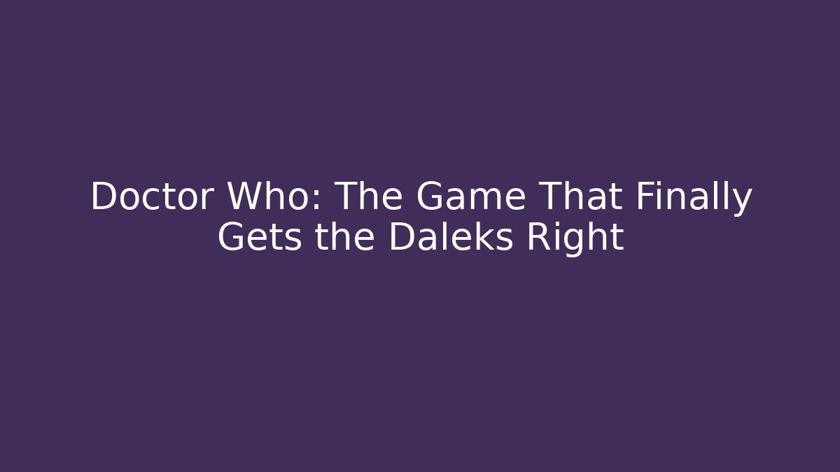 Doctor Who: The Game That Finally Gets the Daleks Right