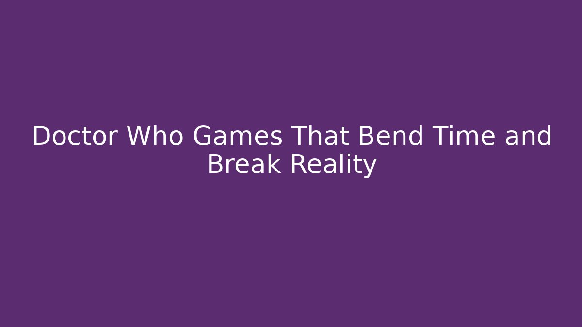 Doctor Who Games That Bend Time and Break Reality
