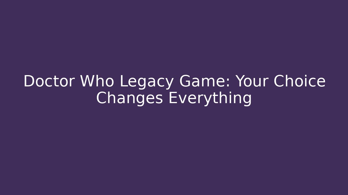 Doctor Who Legacy Game: Your Choice Changes Everything