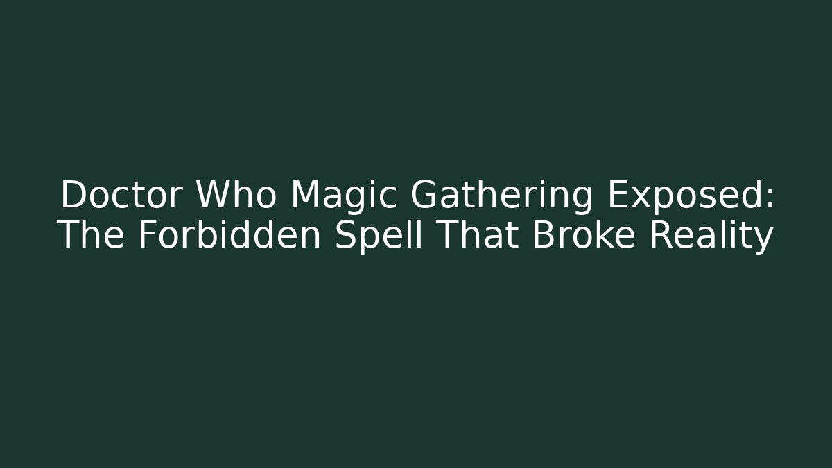 Doctor Who Magic Gathering Exposed: The Forbidden Spell That Broke Reality