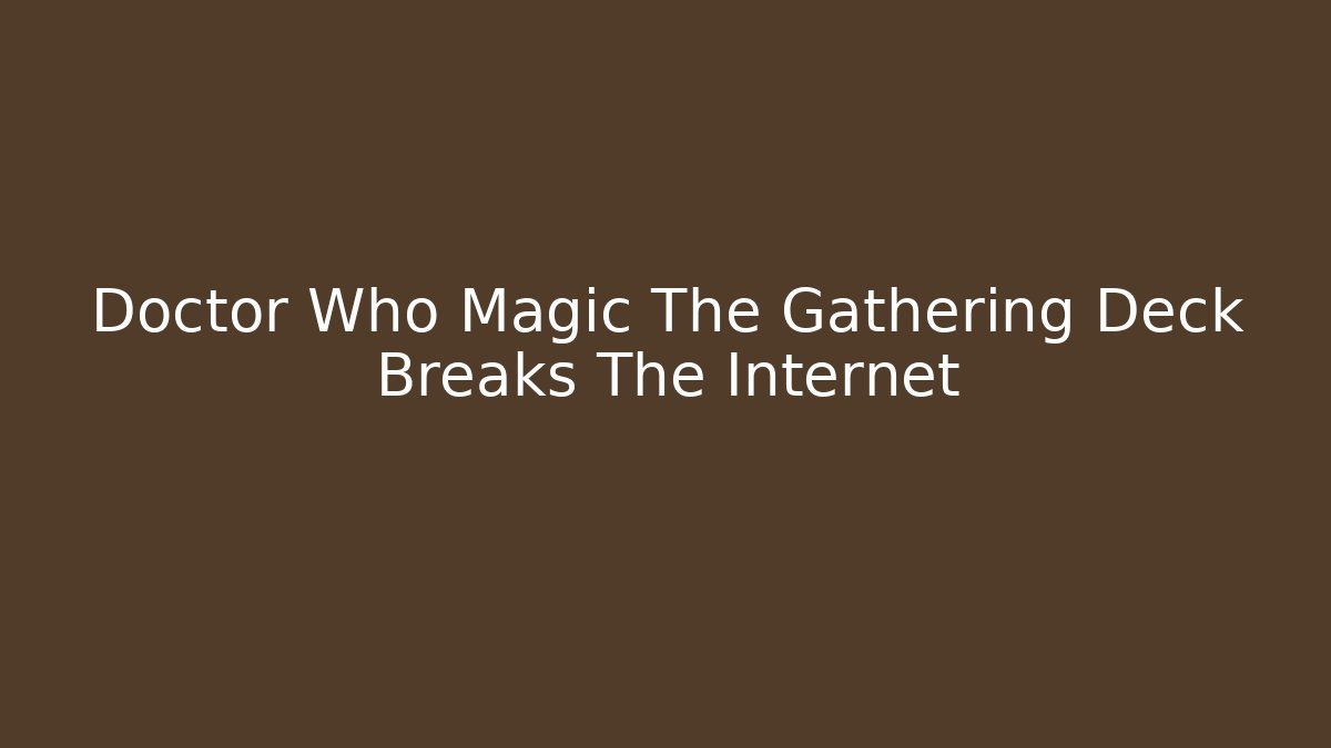 Doctor Who Magic The Gathering Deck Breaks The Internet