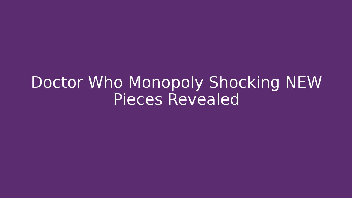 Doctor Who Monopoly Shocking NEW Pieces Revealed - Critter Realm