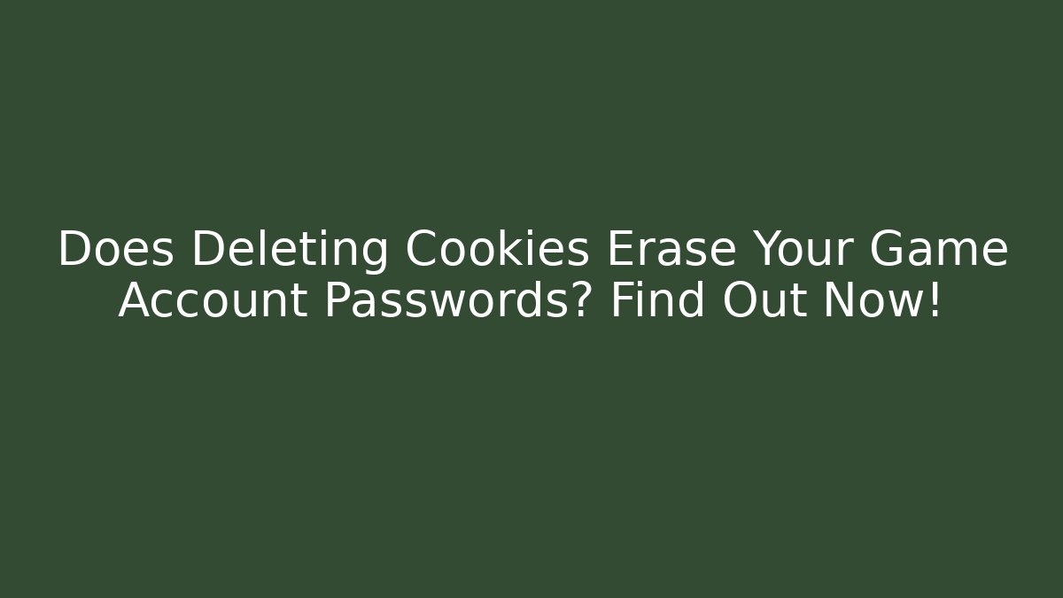 Does Deleting Cookies Erase Your Game Account Passwords? Find Out Now!
