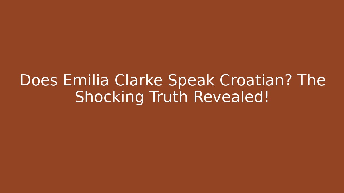 Does Emilia Clarke Speak Croatian? The Shocking Truth Revealed!