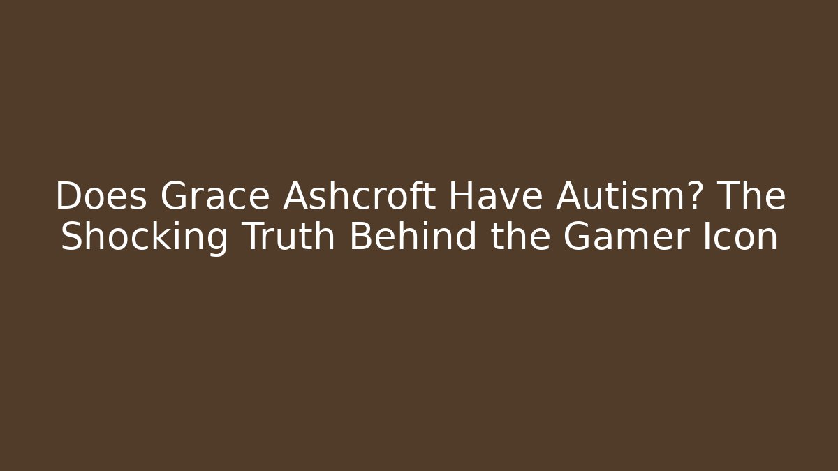 Does Grace Ashcroft Have Autism? The Shocking Truth Behind the Gamer Icon