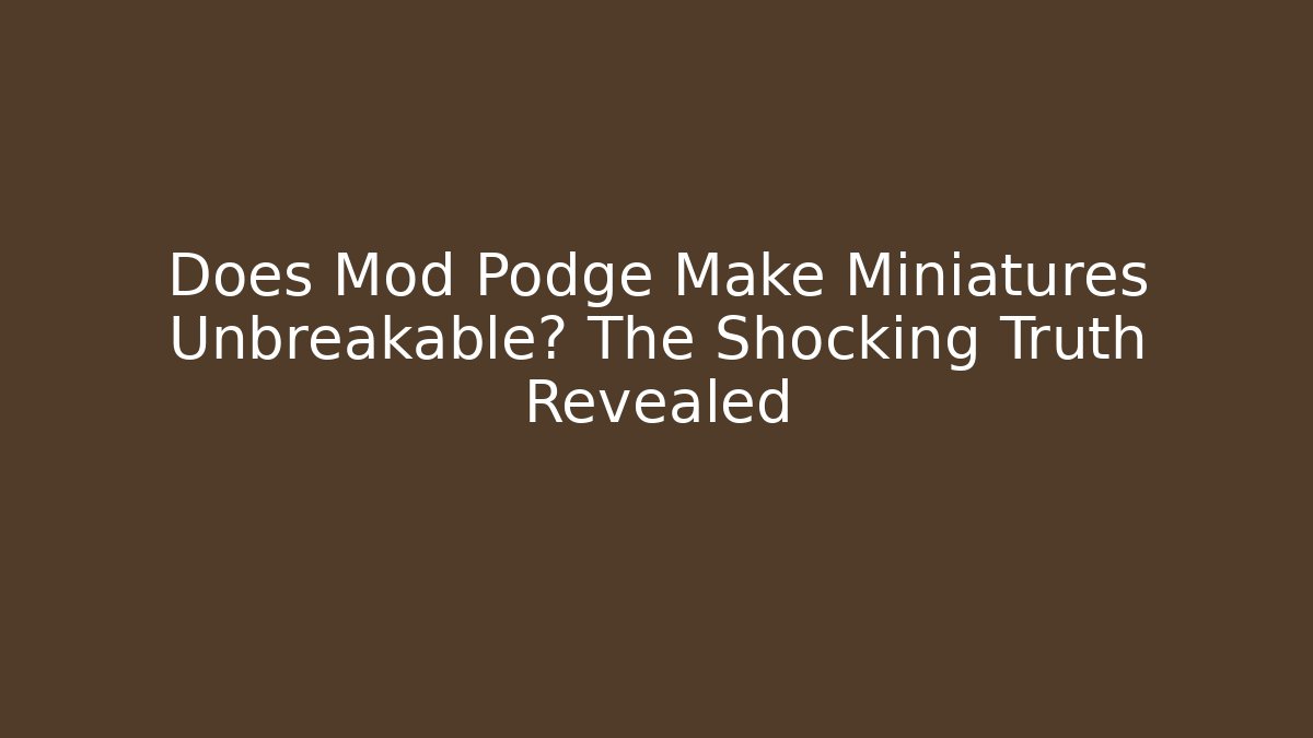 Does Mod Podge Make Miniatures Unbreakable? The Shocking Truth Revealed