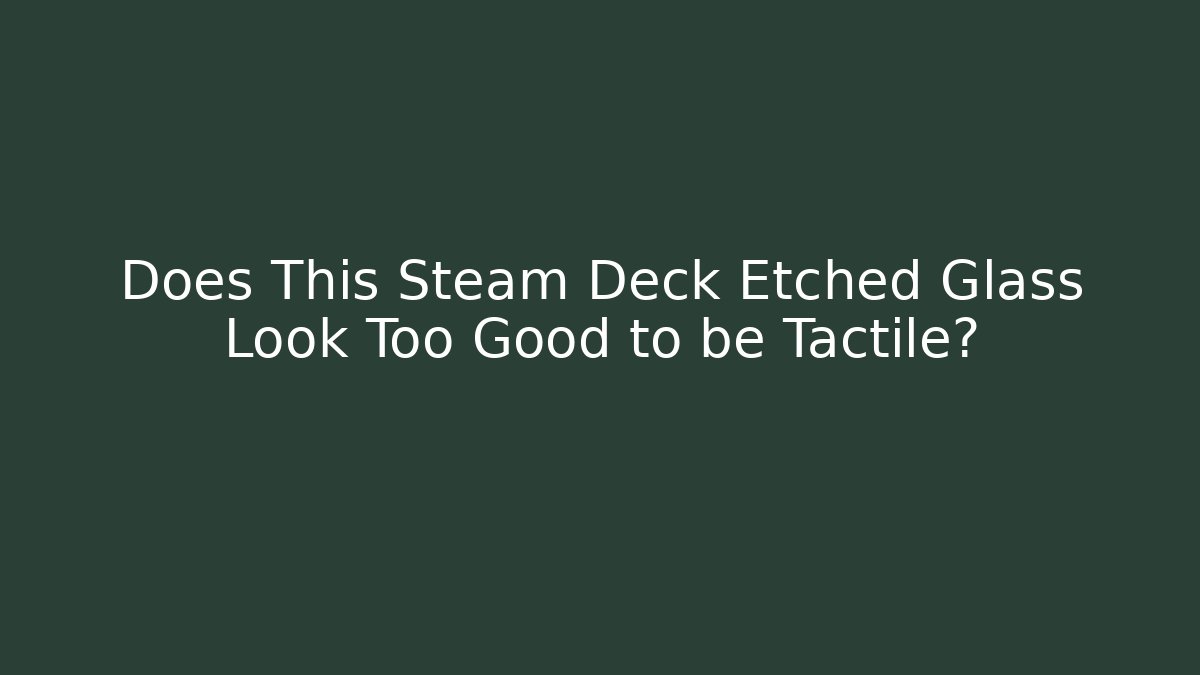 Does This Steam Deck Etched Glass Look Too Good to be Tactile?