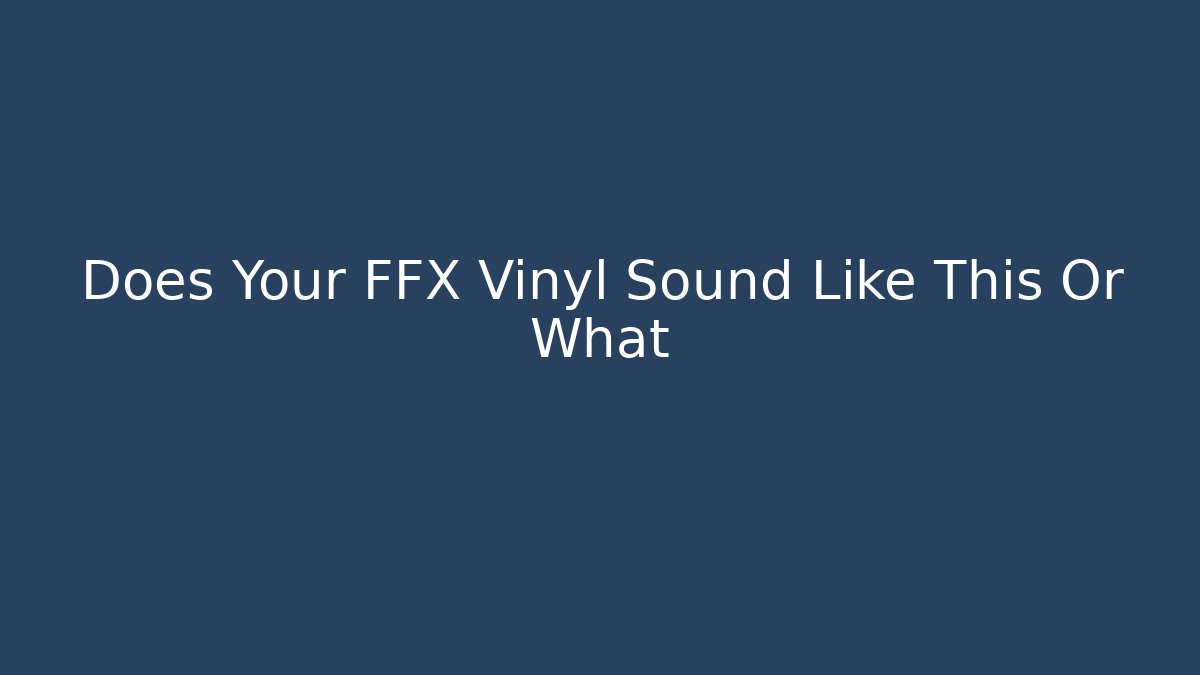 Does Your FFX Vinyl Sound Like This Or What