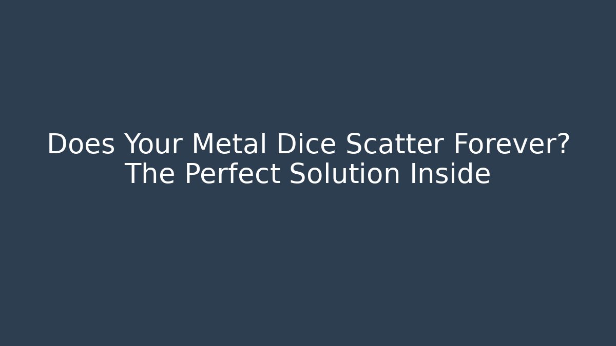 Does Your Metal Dice Scatter Forever? The Perfect Solution Inside