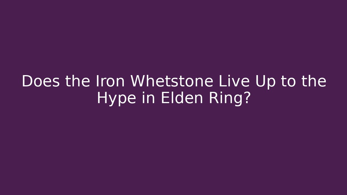 Does the Iron Whetstone Live Up to the Hype in Elden Ring?