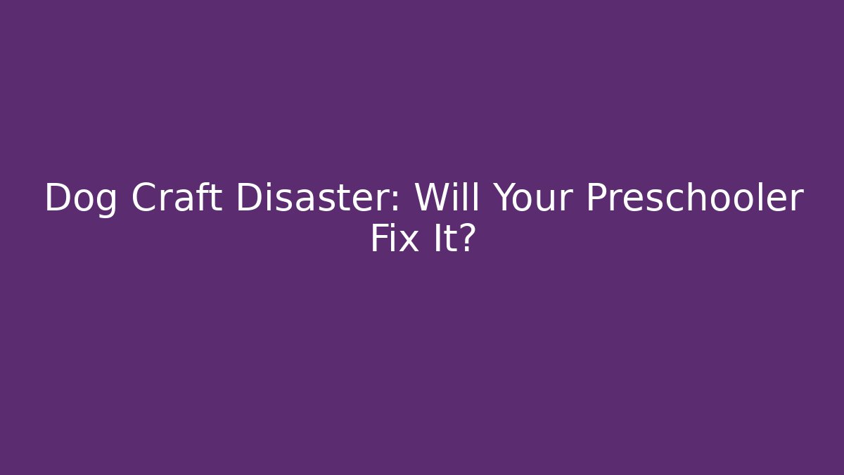 Dog Craft Disaster: Will Your Preschooler Fix It?