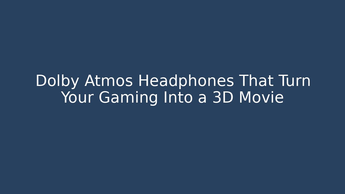 Dolby Atmos Headphones That Turn Your Gaming Into a 3D Movie