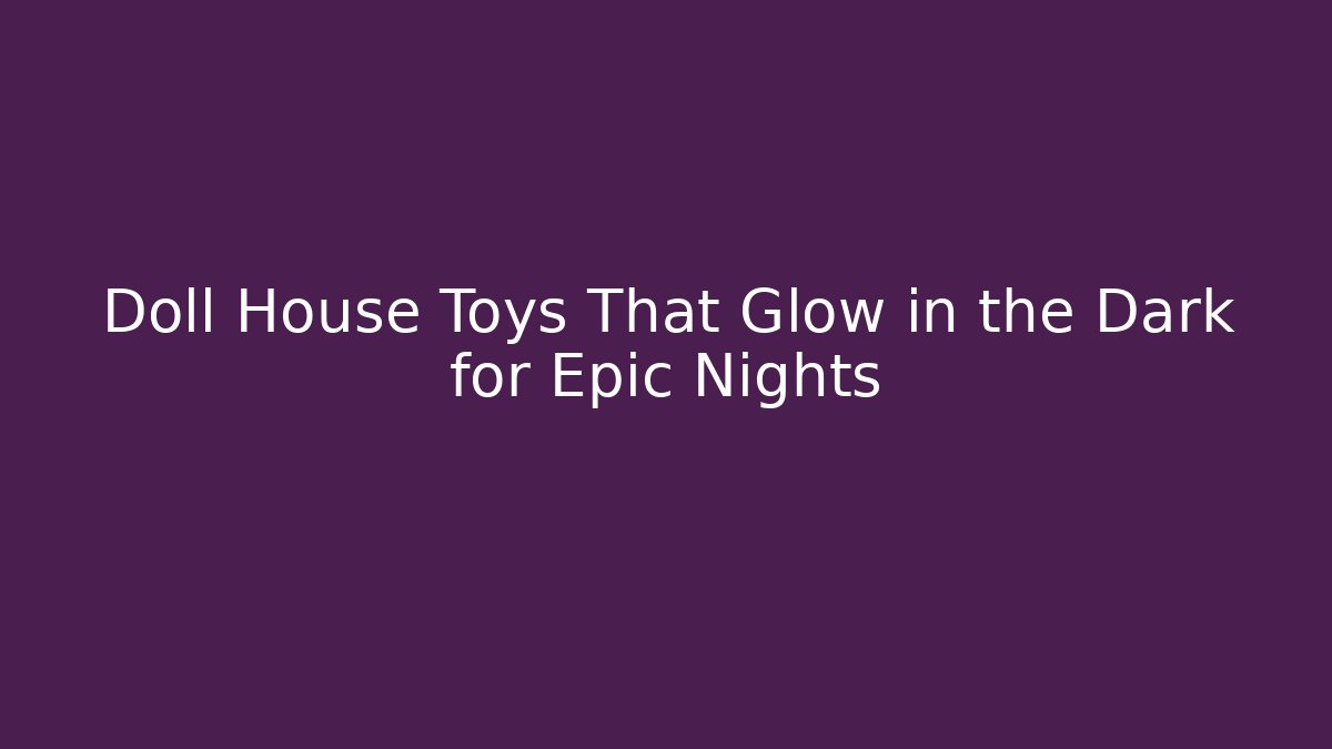 Doll House Toys That Glow in the Dark for Epic Nights
