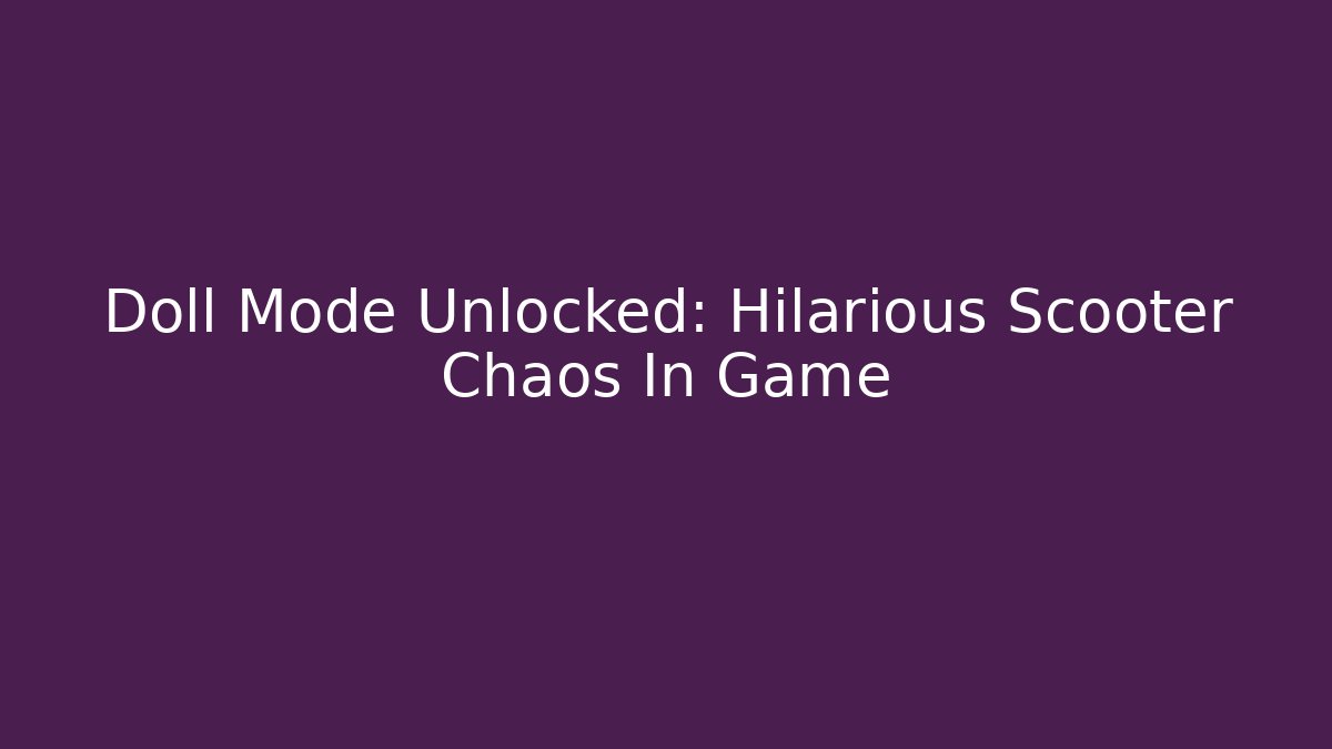 Doll Mode Unlocked: Hilarious Scooter Chaos In Game