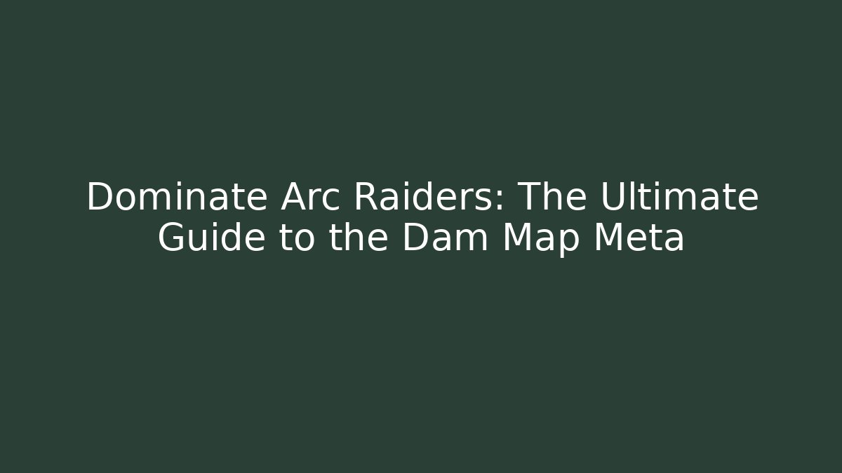 Dominate Arc Raiders: The Ultimate Guide to the Dam Map Meta