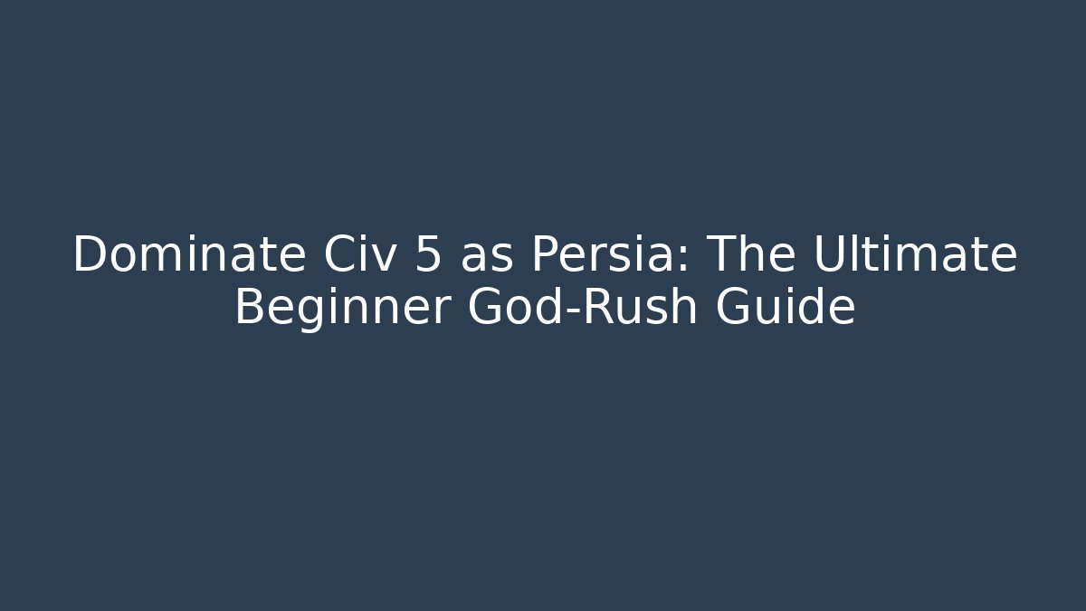 Dominate Civ 5 as Persia: The Ultimate Beginner God-Rush Guide