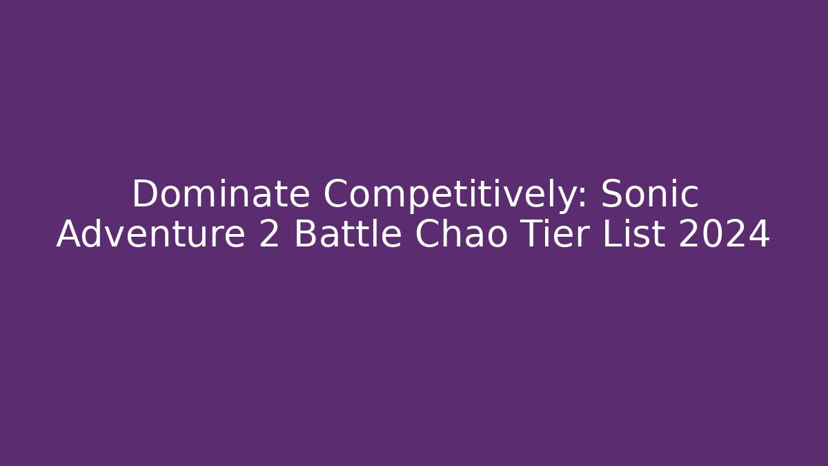 Dominate Competitively: Sonic Adventure 2 Battle Chao Tier List 2024