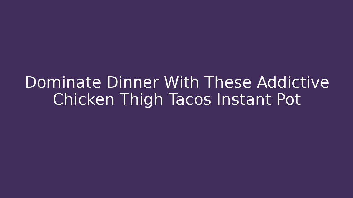 Dominate Dinner With These Addictive Chicken Thigh Tacos Instant Pot